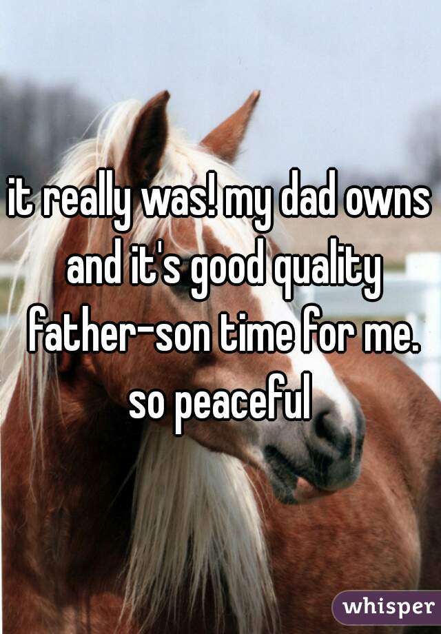 it really was! my dad owns and it's good quality father-son time for me. so peaceful 