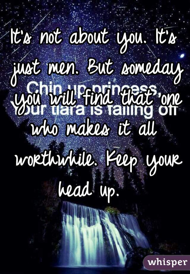 It's not about you. It's just men. But someday you will find that one


who makes it all worthwhile. Keep your head up.  
