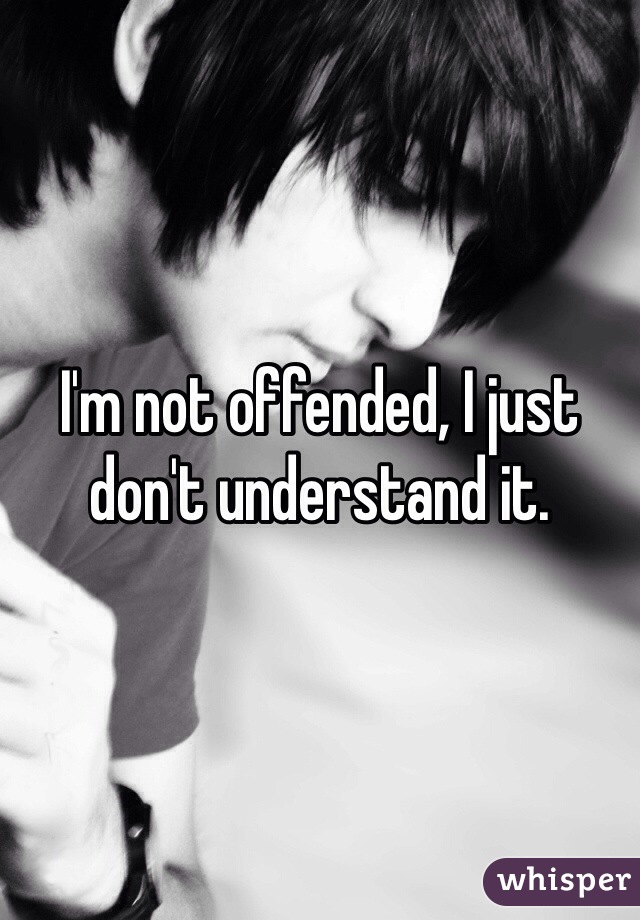 I'm not offended, I just don't understand it.