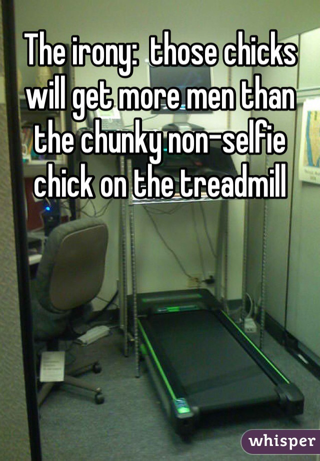 The irony:  those chicks will get more men than the chunky non-selfie chick on the treadmill 