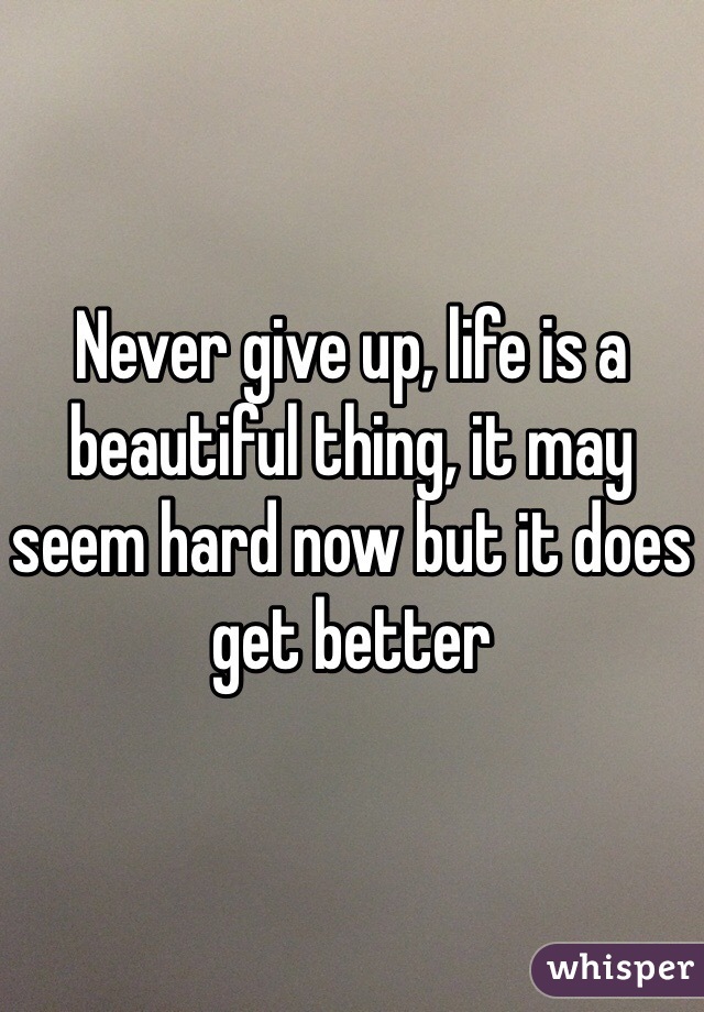 Never give up, life is a beautiful thing, it may seem hard now but it does get better