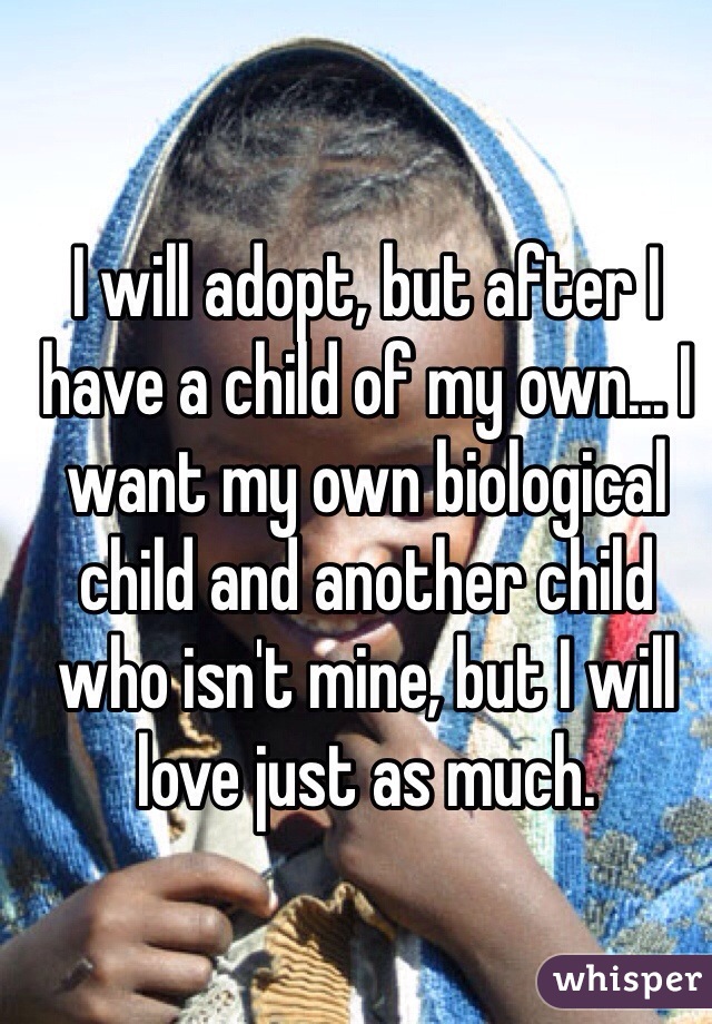 I will adopt, but after I have a child of my own... I want my own biological child and another child who isn't mine, but I will love just as much.