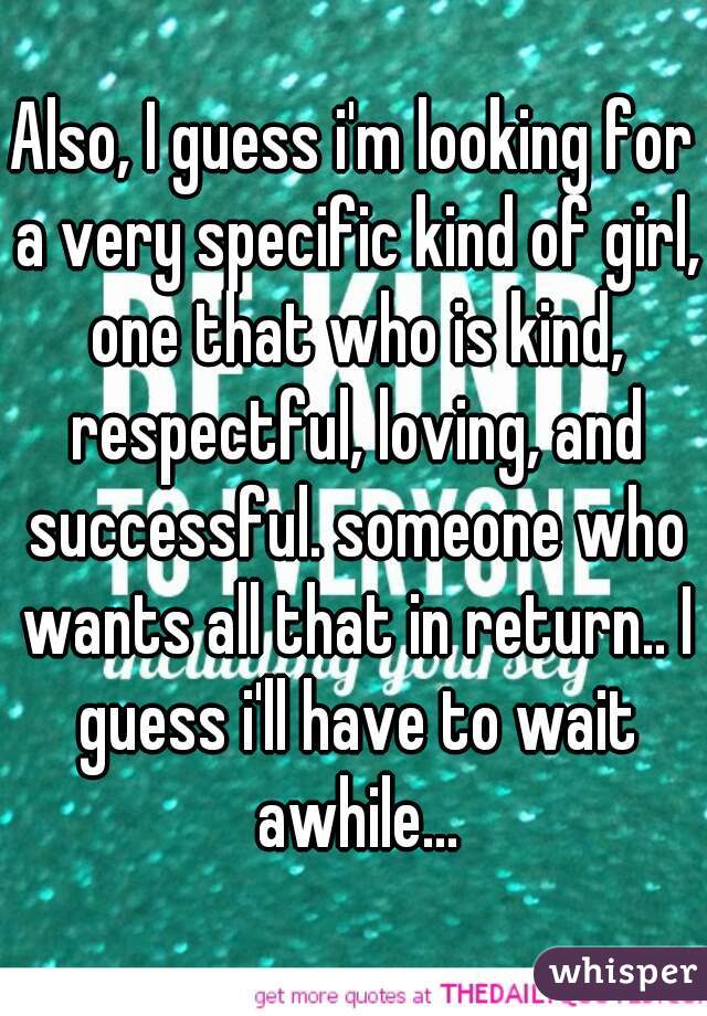 Also, I guess i'm looking for a very specific kind of girl, one that who is kind, respectful, loving, and successful. someone who wants all that in return.. I guess i'll have to wait awhile...