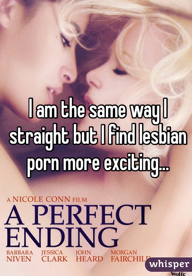 I am the same way I  straight but I find lesbian porn more exciting...