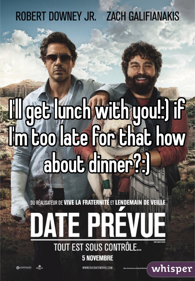 I'll get lunch with you!:) if I'm too late for that how about dinner?:)