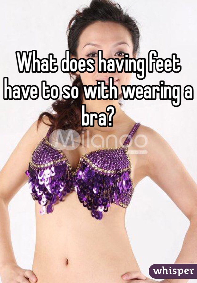What does having feet have to so with wearing a bra?  