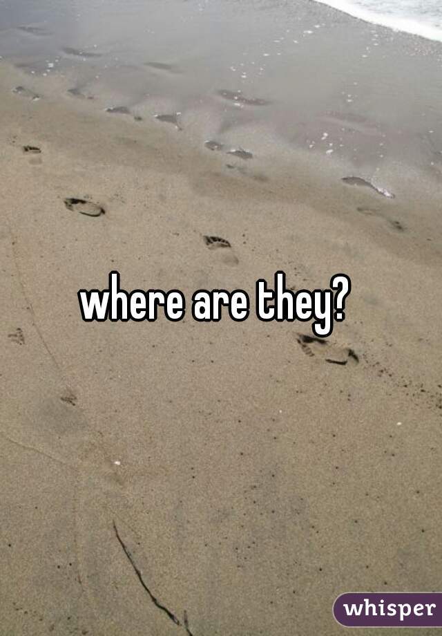 where are they? 
