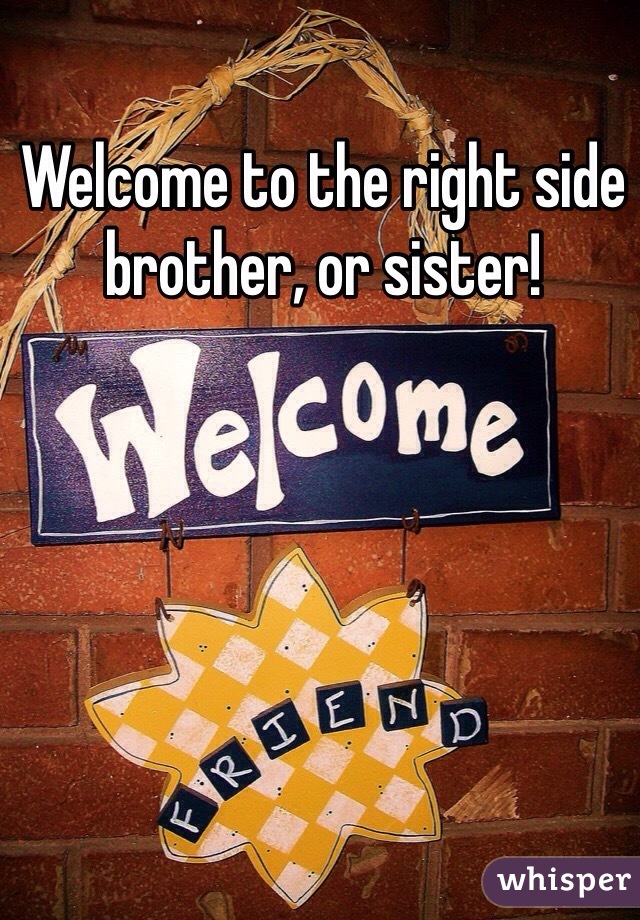 Welcome to the right side brother, or sister!