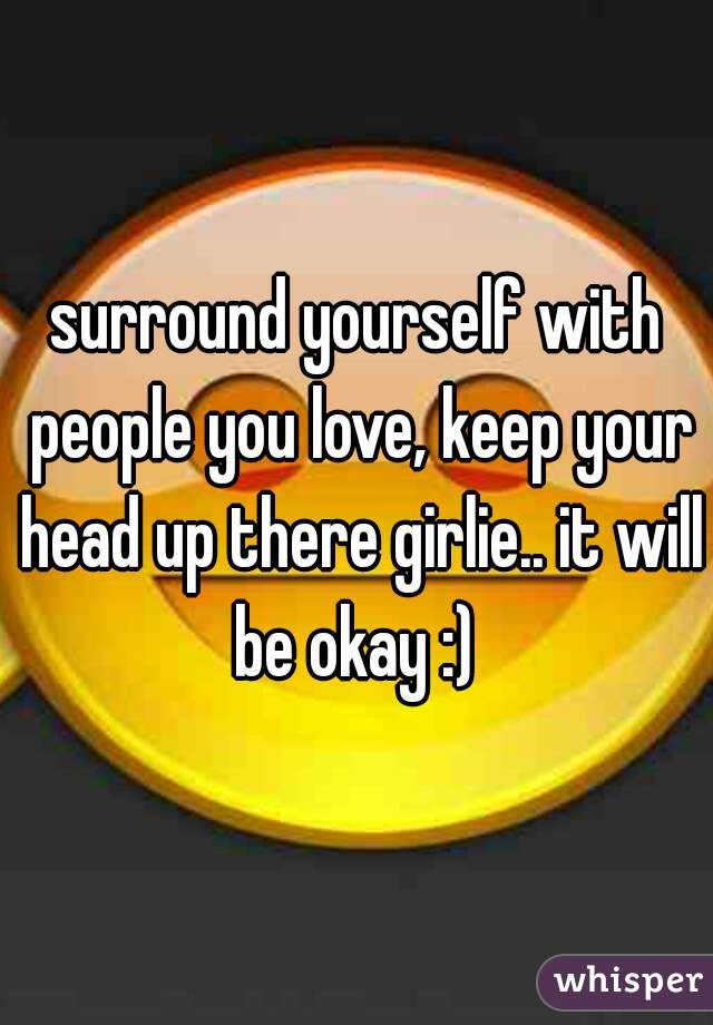 surround yourself with people you love, keep your head up there girlie.. it will be okay :) 