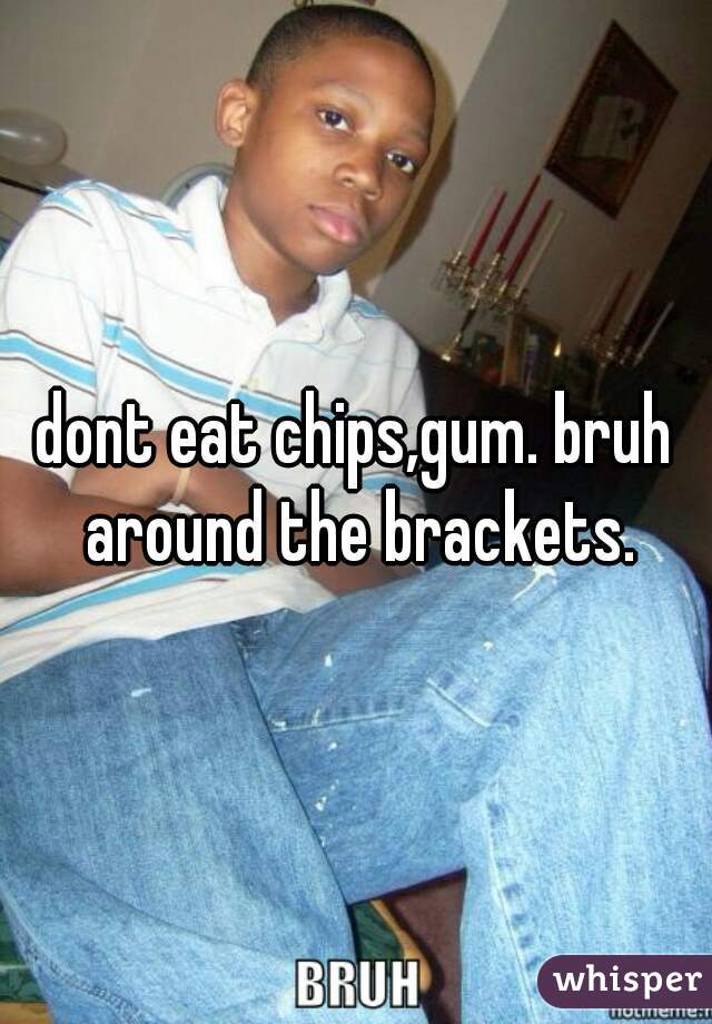 dont eat chips,gum. bruh around the brackets.