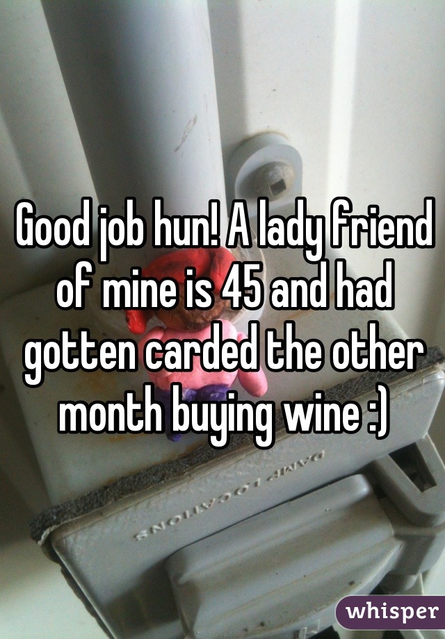 Good job hun! A lady friend of mine is 45 and had gotten carded the other month buying wine :)