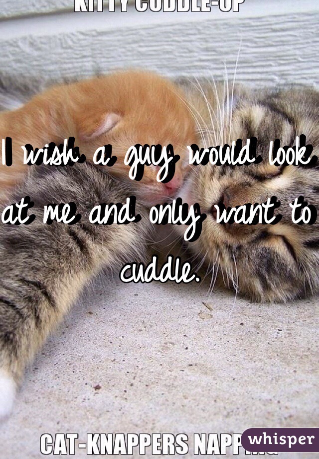 I wish a guy would look at me and only want to cuddle. 