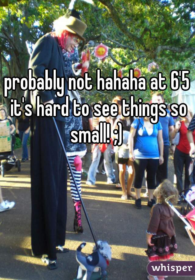 probably not hahaha at 6'5 it's hard to see things so small! ;) 