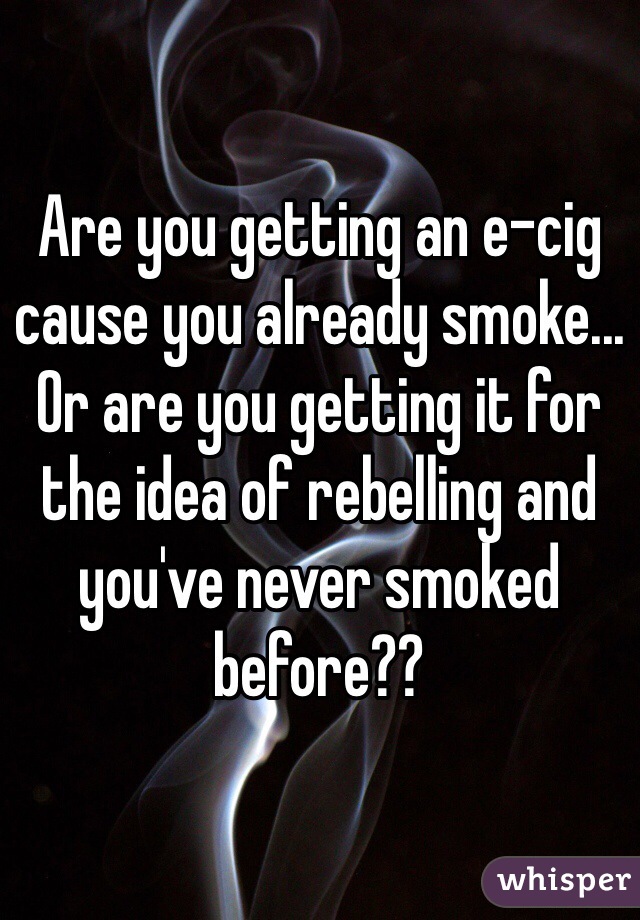 Are you getting an e-cig cause you already smoke... Or are you getting it for the idea of rebelling and you've never smoked before??