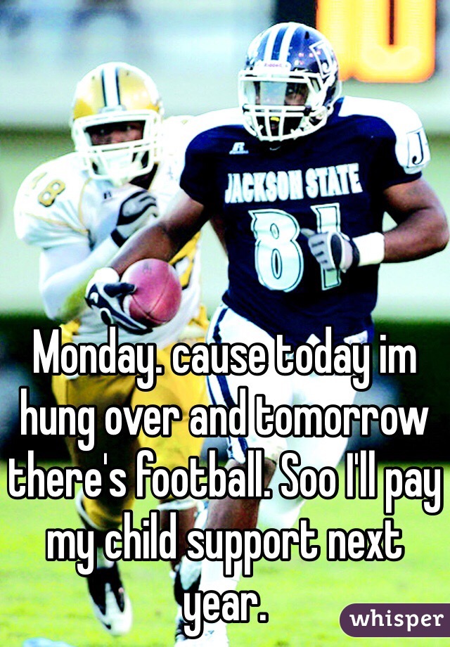 Monday. cause today im hung over and tomorrow there's football. Soo I'll pay my child support next year. 
