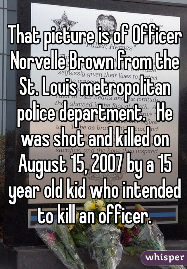 That picture is of Officer Norvelle Brown from the St. Louis metropolitan police department.   He was shot and killed on August 15, 2007 by a 15 year old kid who intended to kill an officer.  