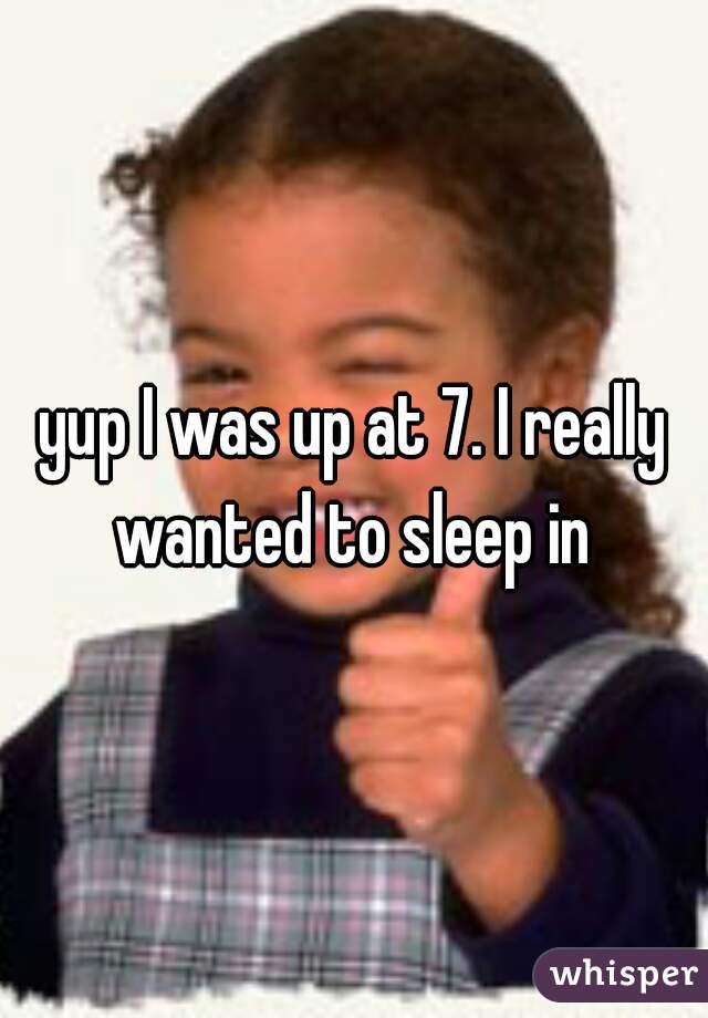 yup I was up at 7. I really wanted to sleep in 