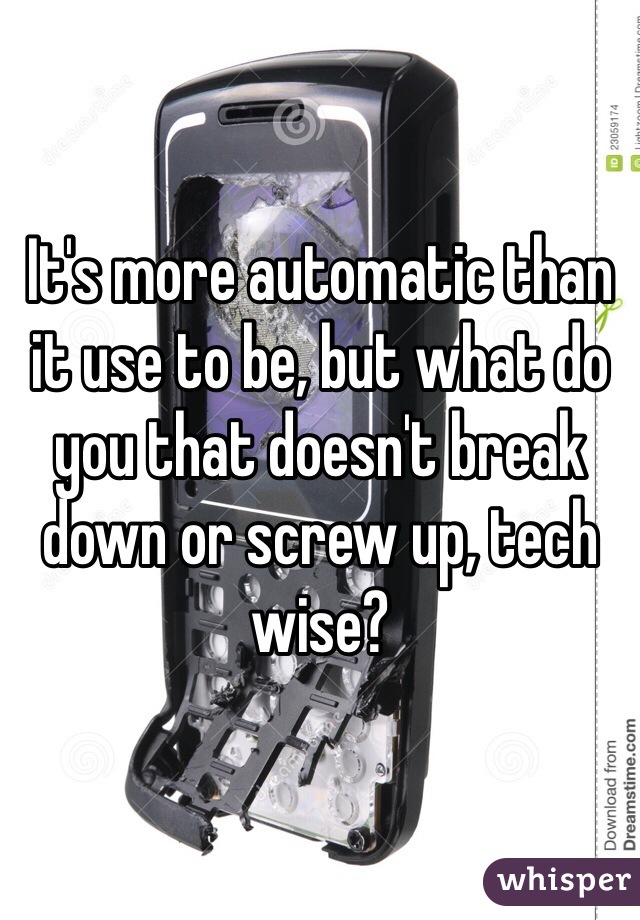 It's more automatic than it use to be, but what do you that doesn't break down or screw up, tech wise?