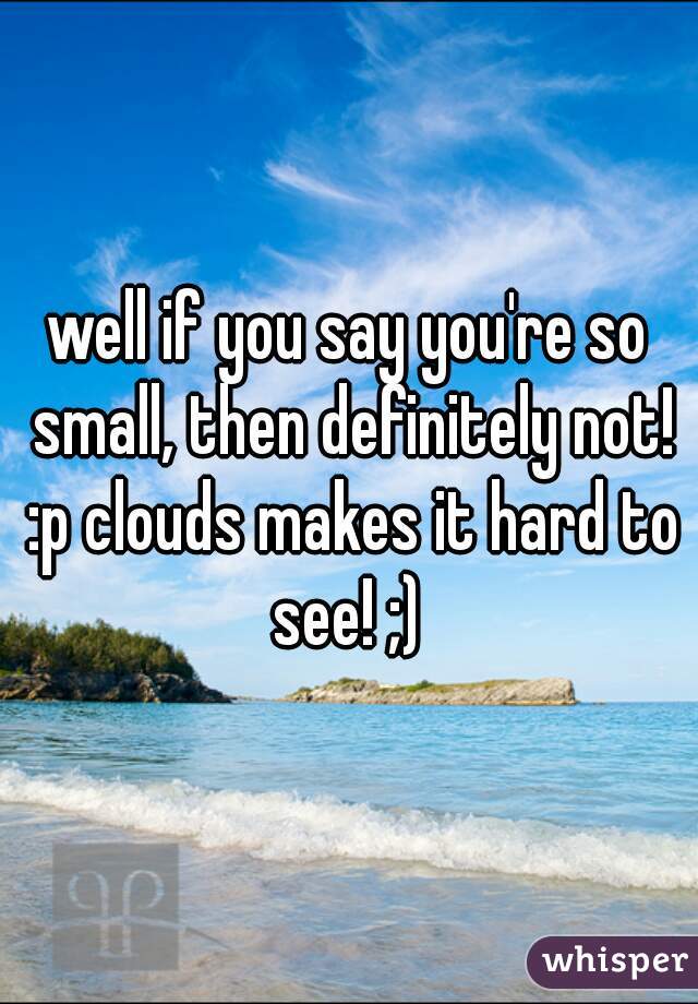 well if you say you're so small, then definitely not! :p clouds makes it hard to see! ;) 