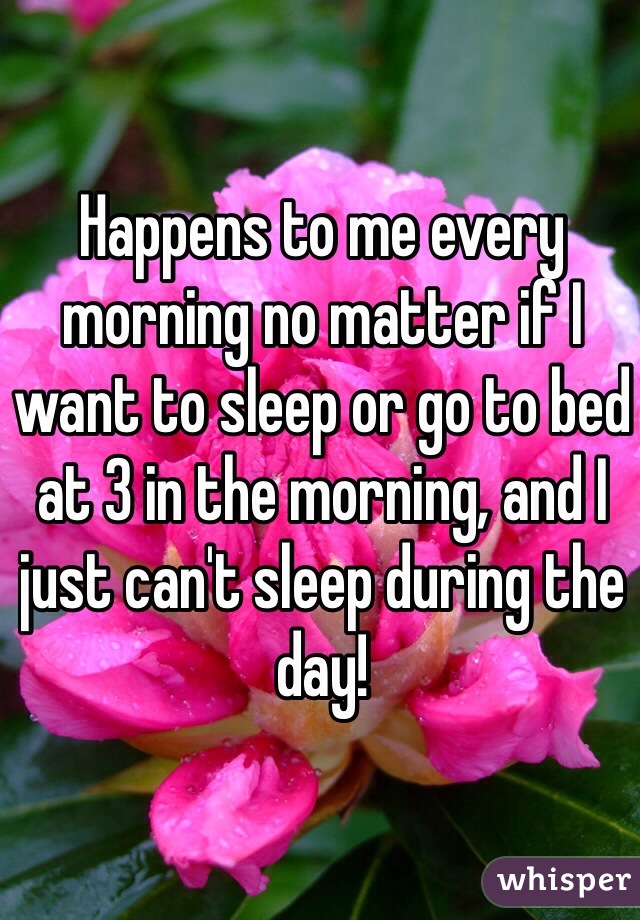 Happens to me every morning no matter if I want to sleep or go to bed at 3 in the morning, and I just can't sleep during the day!