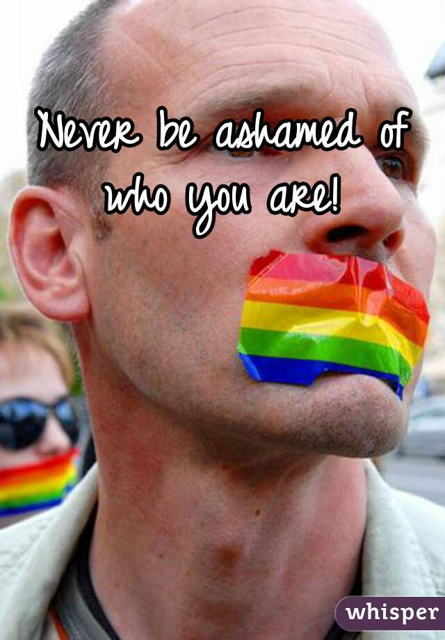 Never be ashamed of who you are! 