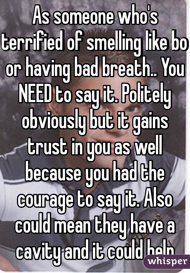 As someone who's terrified of smelling like bo or having bad breath.. You NEED to say it. Politely obviously but it gains trust in you as well because you had the courage to say it. Also could mean they have a cavity and it could help 