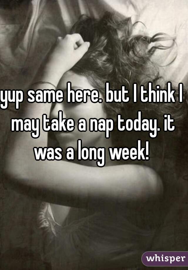 yup same here. but I think I may take a nap today. it was a long week! 