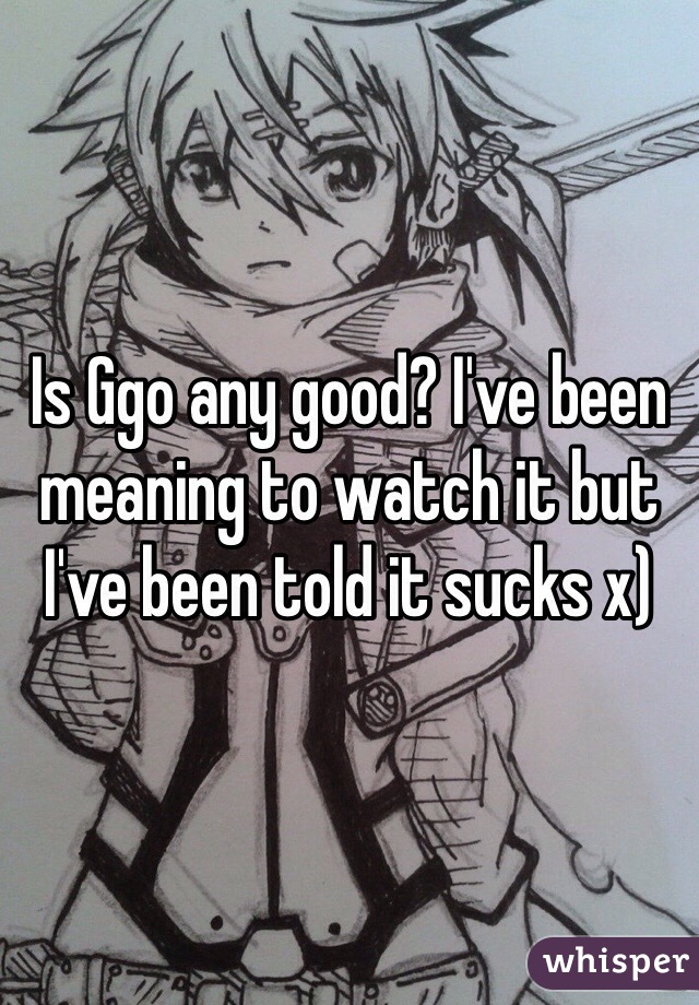 Is Ggo any good? I've been meaning to watch it but I've been told it sucks x) 