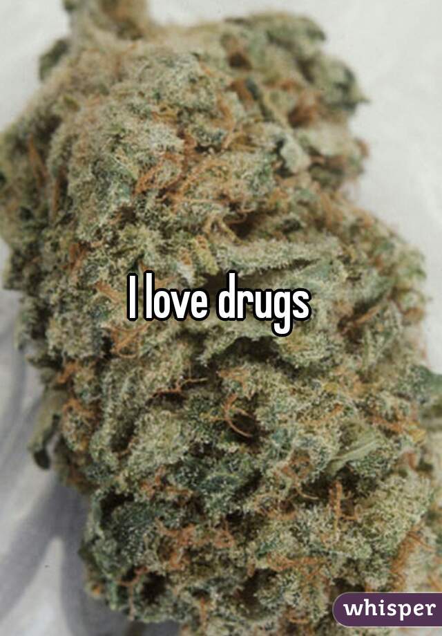 I love drugs