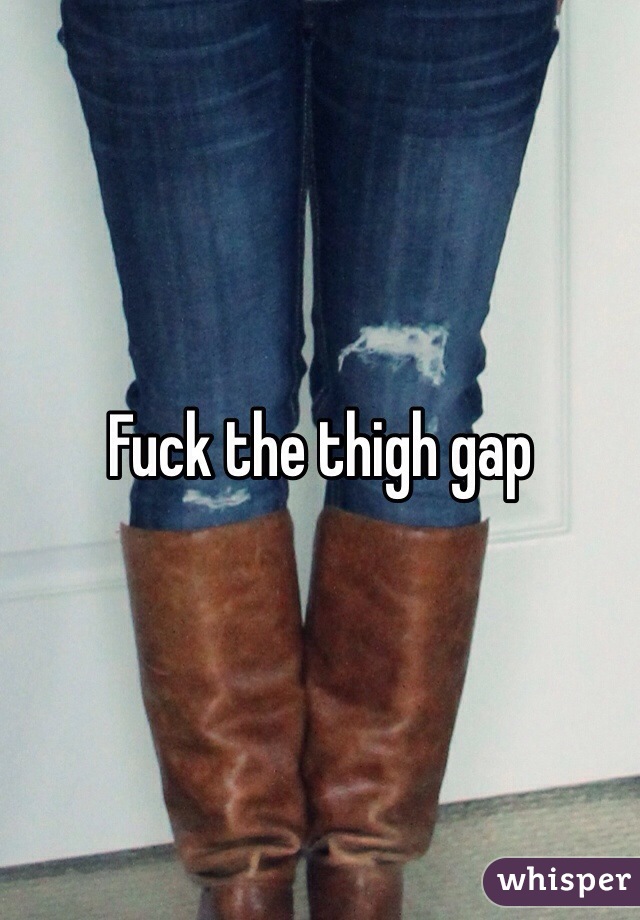 Fuck the thigh gap 