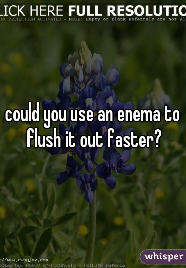 could you use an enema to flush it out faster?