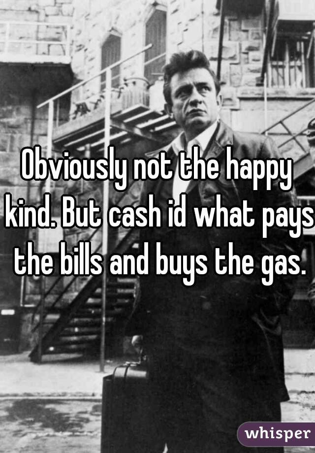 Obviously not the happy kind. But cash id what pays the bills and buys the gas.