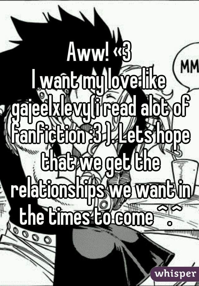 Aww! «3
I want my love like gajeelxlevy(i read alot of fanfiction :3 ). Lets hope that we get the relationships we want in the times to come ^.^