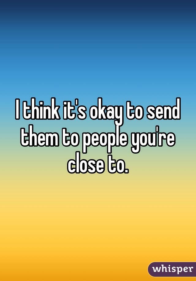 I think it's okay to send them to people you're close to. 
