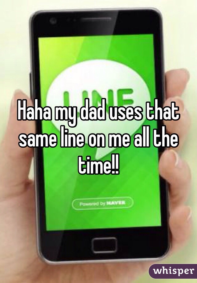 Haha my dad uses that same line on me all the time!!