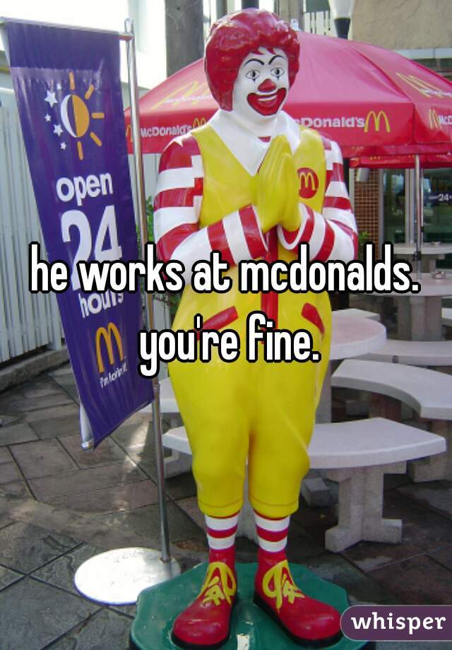 he works at mcdonalds. you're fine.