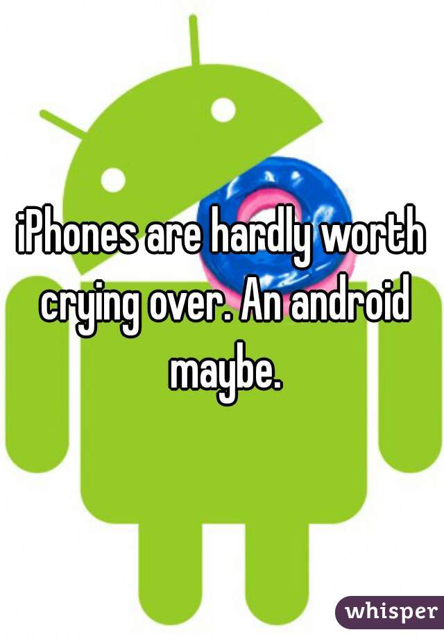 iPhones are hardly worth crying over. An android maybe.