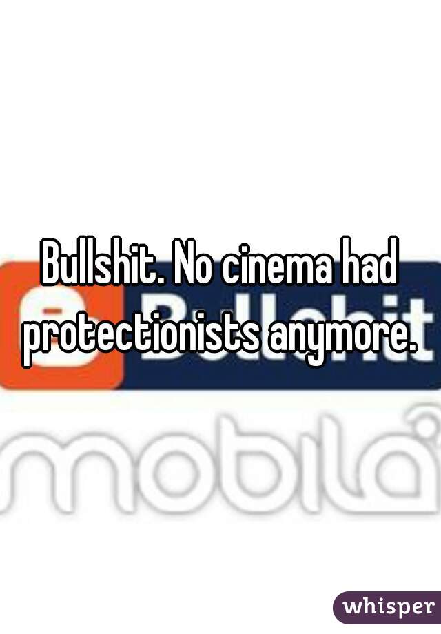 Bullshit. No cinema had protectionists anymore. 