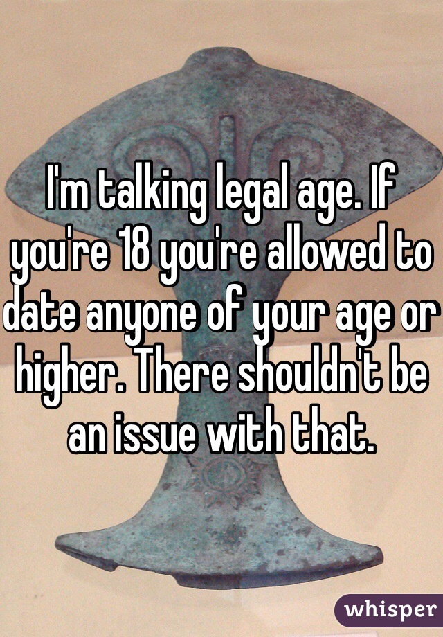 I'm talking legal age. If you're 18 you're allowed to date anyone of your age or higher. There shouldn't be an issue with that. 