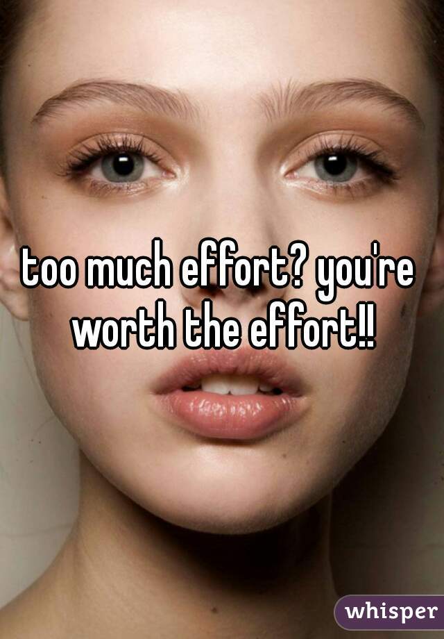 too much effort? you're worth the effort!!