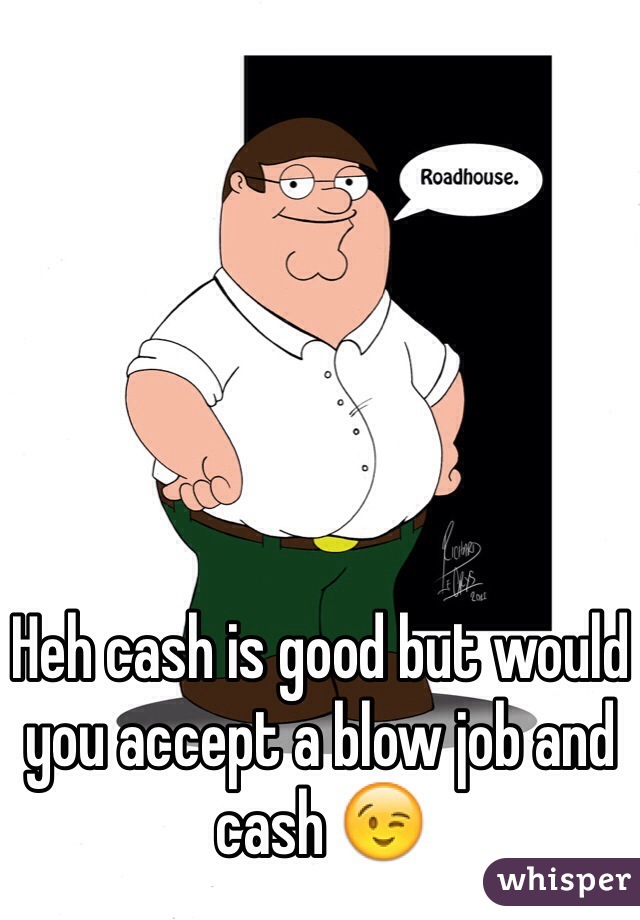 Heh cash is good but would you accept a blow job and cash 😉