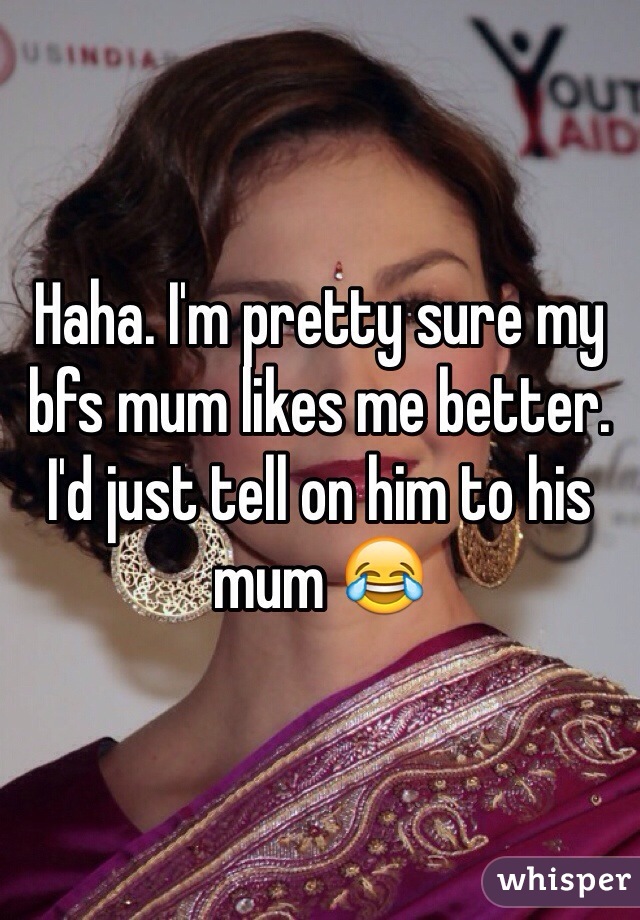 Haha. I'm pretty sure my bfs mum likes me better. I'd just tell on him to his mum 😂