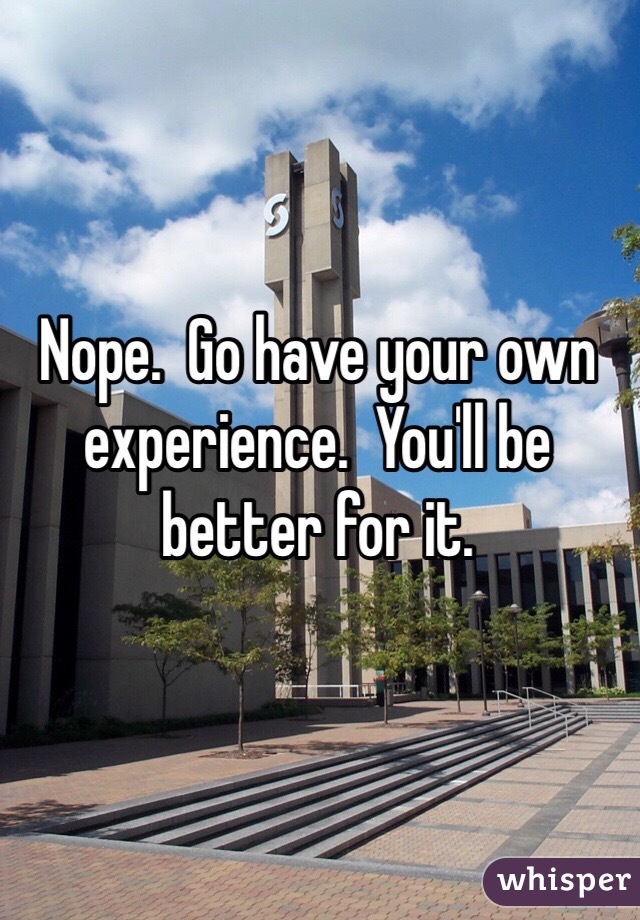 Nope.  Go have your own experience.  You'll be better for it.