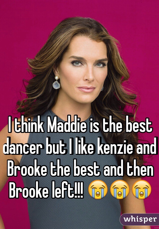 I think Maddie is the best dancer but I like kenzie and Brooke the best and then Brooke left!!! 😭😭😭