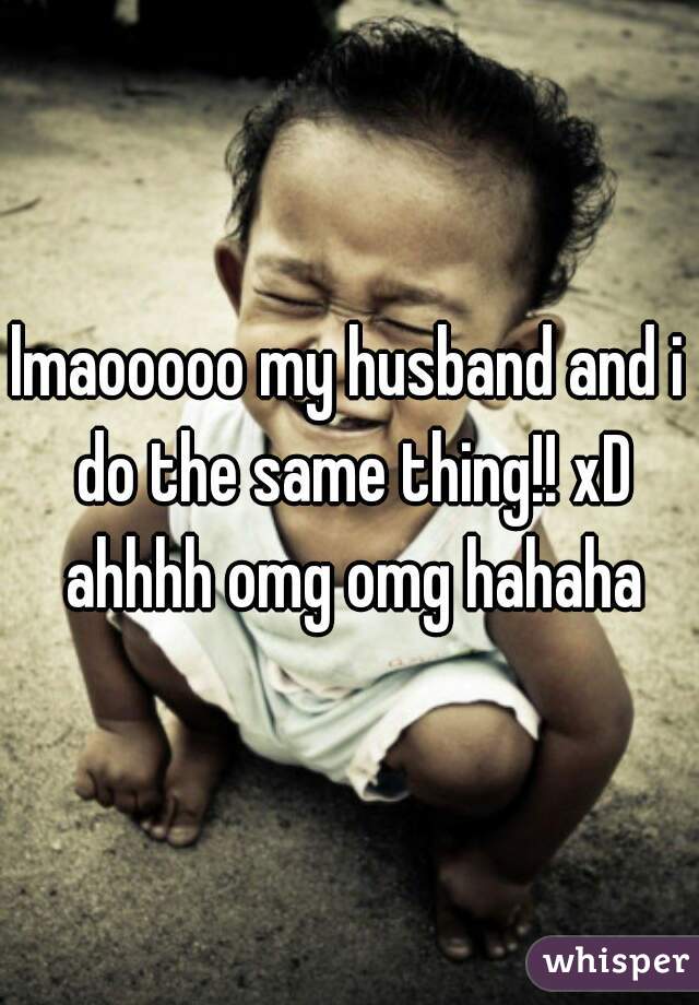 lmaooooo my husband and i do the same thing!! xD ahhhh omg omg hahaha