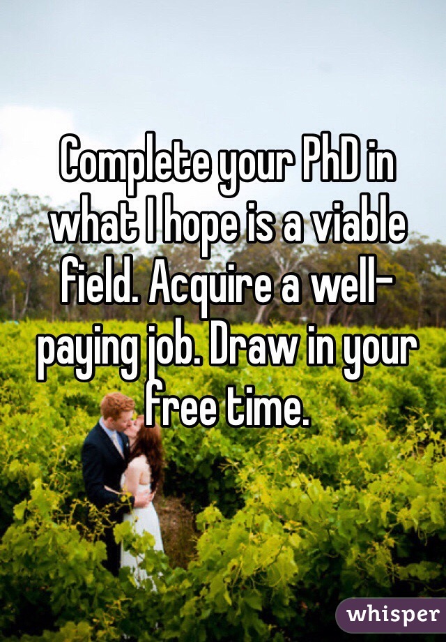Complete your PhD in what I hope is a viable field. Acquire a well-paying job. Draw in your free time. 