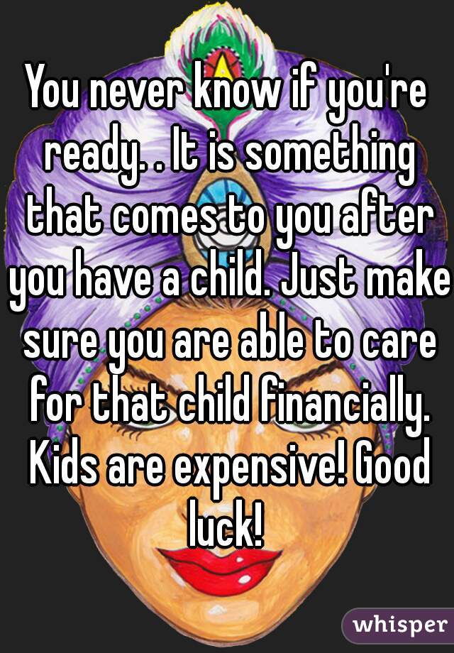 You never know if you're ready. . It is something that comes to you after you have a child. Just make sure you are able to care for that child financially. Kids are expensive! Good luck! 