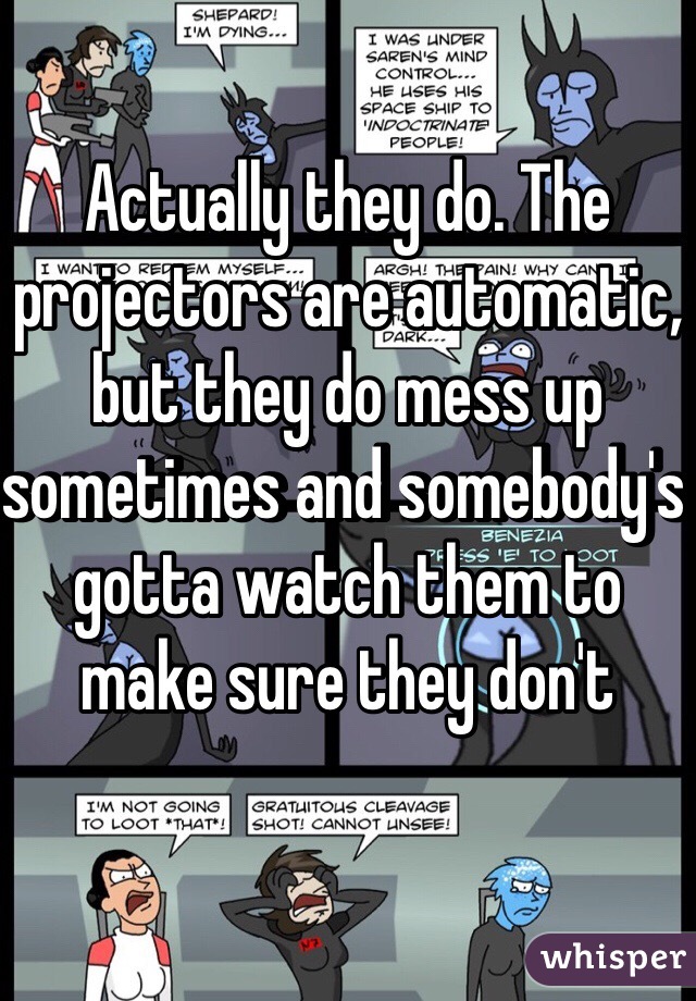 Actually they do. The projectors are automatic, but they do mess up sometimes and somebody's gotta watch them to make sure they don't 