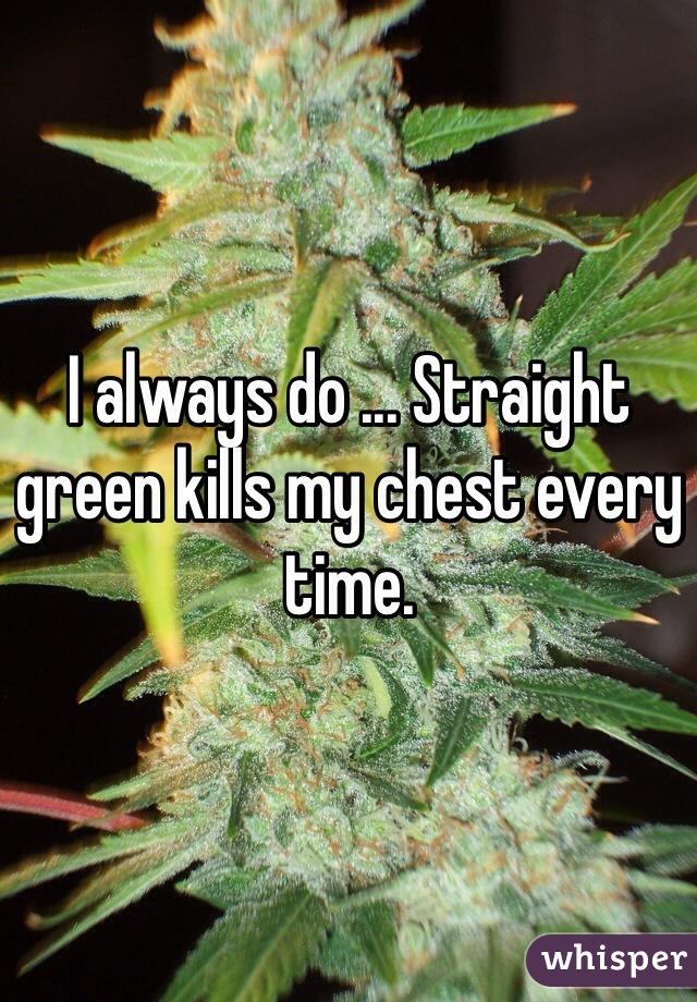 I always do ... Straight green kills my chest every time. 