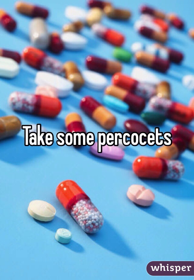 Take some percocets
